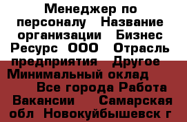 Менеджер по персоналу › Название организации ­ Бизнес Ресурс, ООО › Отрасль предприятия ­ Другое › Минимальный оклад ­ 35 000 - Все города Работа » Вакансии   . Самарская обл.,Новокуйбышевск г.